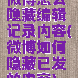 微博怎么隐藏编辑记录内容(微博如何隐藏已发的内容)