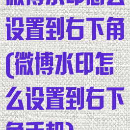 微博水印怎么设置到右下角(微博水印怎么设置到右下角手机)