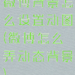 微博背景怎么设置动图(微博怎么弄动态背景)