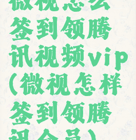 微视怎么签到领腾讯视频vip(微视怎样签到领腾讯会员)