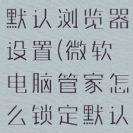 微软电脑管家怎么锁定默认浏览器设置(微软电脑管家怎么锁定默认浏览器设置方法)