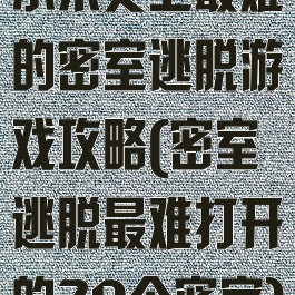 小米史上最难的密室逃脱游戏攻略(密室逃脱最难打开的20个密室)