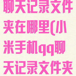 小米手机qq聊天记录文件夹在哪里(小米手机qq聊天记录文件夹在哪里打开)