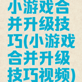 小游戏合并升级技巧(小游戏合并升级技巧视频)