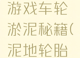 山地越野游戏车轮淤泥秘籍(泥地轮胎游戏)