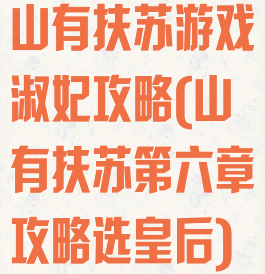 山有扶苏游戏淑妃攻略(山有扶苏第六章攻略选皇后)