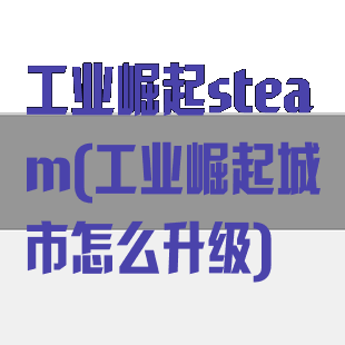 工业崛起steam(工业崛起城市怎么升级)