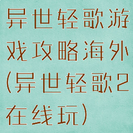 异世轻歌游戏攻略海外(异世轻歌2在线玩)