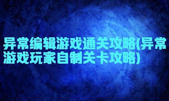 异常编辑游戏通关攻略(异常游戏玩家自制关卡攻略)