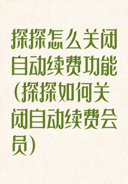 探探怎么关闭自动续费功能(探探如何关闭自动续费会员)