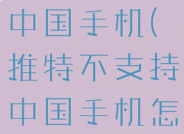 推特不支持中国手机(推特不支持中国手机怎么办)