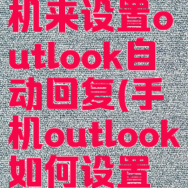 怎么用手机来设置outlook自动回复(手机outlook如何设置自动回复)