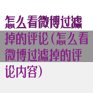 怎么看微博过滤掉的评论(怎么看微博过滤掉的评论内容)