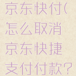 怎么取消京东快付(怎么取消京东快捷支付付款?)