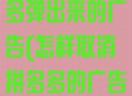 怎么取消拼多多弹出来的广告(怎样取消拼多多的广告)