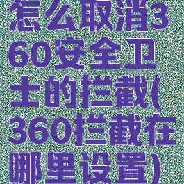 怎么取消360安全卫士的拦截(360拦截在哪里设置)