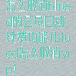 怎么取消blued的会员自动续费功能(blued怎么取消vip)