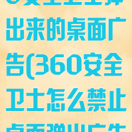 怎么关掉360安全卫士弹出来的桌面广告(360安全卫士怎么禁止桌面弹出广告)