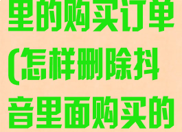 怎么删除抖音里的购买订单(怎样删除抖音里面购买的订单)