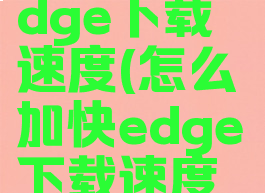 怎么加快edge下载速度(怎么加快edge下载速度快)