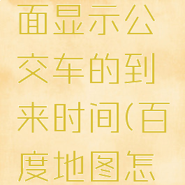 怎么在百度地图里面显示公交车的到来时间(百度地图怎么显示实时公交)