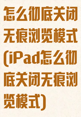 怎么彻底关闭无痕浏览模式(iPad怎么彻底关闭无痕浏览模式)