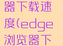 怎么提高edge浏览器下载速度(edge浏览器下载限速怎么解除)