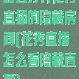 怎么打开花秀直播的隐藏房间(花秀直播怎么看隐藏直播)