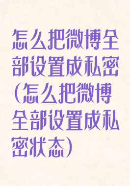 怎么把微博全部设置成私密(怎么把微博全部设置成私密状态)