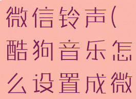 怎么把酷狗音乐设置成微信铃声(酷狗音乐怎么设置成微信来电铃声)