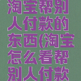 怎么查看淘宝帮别人付款的东西(淘宝怎么看帮别人付款的记录)