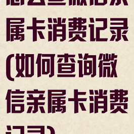 怎么查微信亲属卡消费记录(如何查询微信亲属卡消费记录)