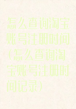 怎么查询淘宝账号注册时间(怎么查询淘宝账号注册时间记录)