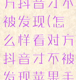 怎么样看对方抖音才不被发现(怎么样看对方抖音才不被发现苹果手机)