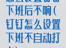 怎么设置钉钉下班后不响(钉钉怎么设置下班不自动打卡)