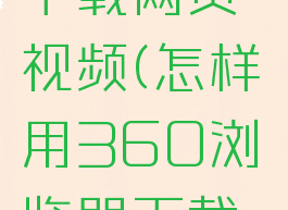 怎样用360浏览器下载网页视频(怎样用360浏览器下载网页视频文件)