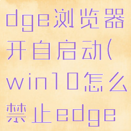 怎样禁止edge浏览器开自启动(win10怎么禁止edge启动)