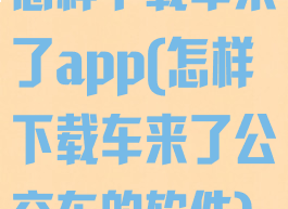 怎样下载车来了app(怎样下载车来了公交车的软件)