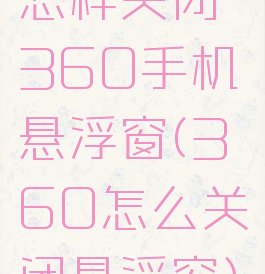 怎样关闭360手机悬浮窗(360怎么关闭悬浮窗)