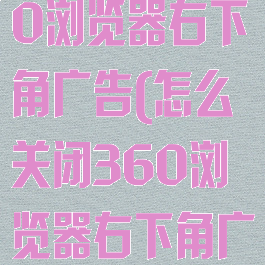 怎样关闭360浏览器右下角广告(怎么关闭360浏览器右下角广告)