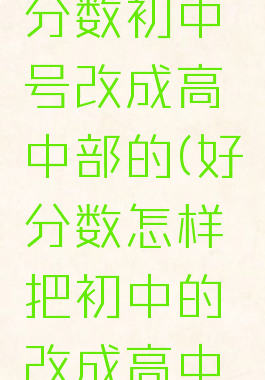 怎样把好分数初中号改成高中部的(好分数怎样把初中的改成高中的)