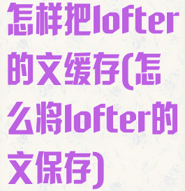 怎样把lofter的文缓存(怎么将lofter的文保存)