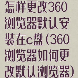 怎样更改360浏览器默认安装在c盘(360浏览器如何更改默认浏览器)