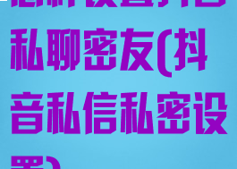 怎样设置抖音私聊密友(抖音私信私密设置)