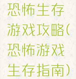 恐怖生存游戏攻略(恐怖游戏生存指南)