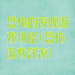 恐怖的夜晚游戏攻略(恐怖游戏深夜)