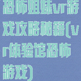 恐怖姐妹vr游戏攻略秘籍(vr体验馆恐怖游戏)