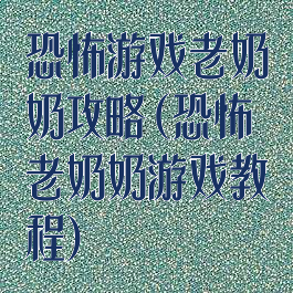 恐怖游戏老奶奶攻略(恐怖老奶奶游戏教程)