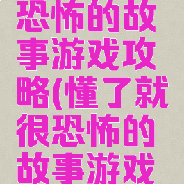 懂了就很恐怖的故事游戏攻略(懂了就很恐怖的故事游戏攻略大全)