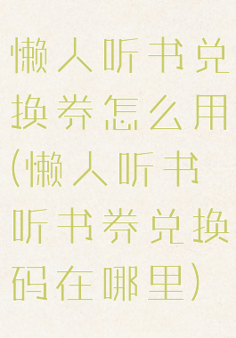 懒人听书兑换券怎么用(懒人听书听书券兑换码在哪里)